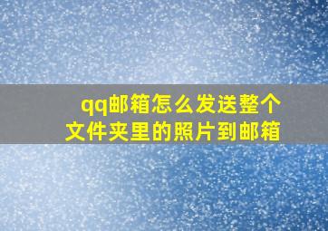 qq邮箱怎么发送整个文件夹里的照片到邮箱