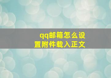 qq邮箱怎么设置附件载入正文