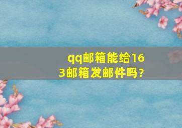 qq邮箱能给163邮箱发邮件吗?