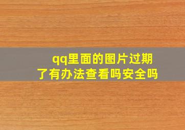 qq里面的图片过期了有办法查看吗安全吗