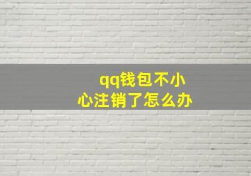 qq钱包不小心注销了怎么办