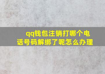 qq钱包注销打哪个电话号码解绑了呢怎么办理