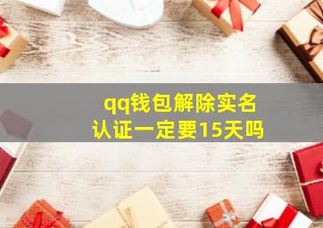 qq钱包解除实名认证一定要15天吗