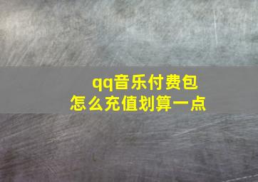 qq音乐付费包怎么充值划算一点