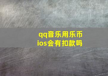 qq音乐用乐币ios会有扣款吗