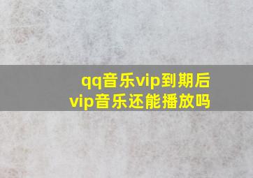 qq音乐vip到期后 vip音乐还能播放吗