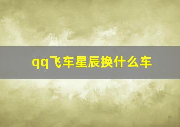 qq飞车星辰换什么车