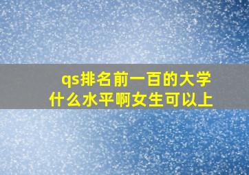 qs排名前一百的大学什么水平啊女生可以上