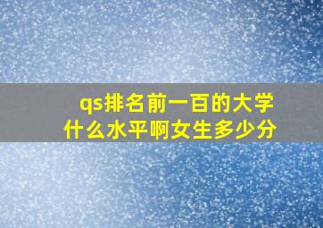 qs排名前一百的大学什么水平啊女生多少分