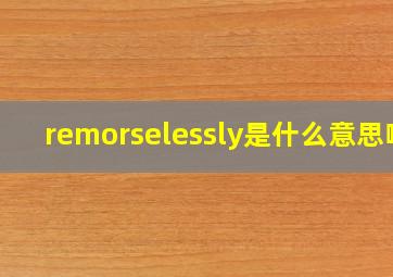 remorselessly是什么意思啊