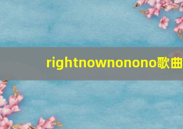 rightnownonono歌曲