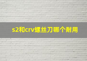 s2和crv螺丝刀哪个耐用