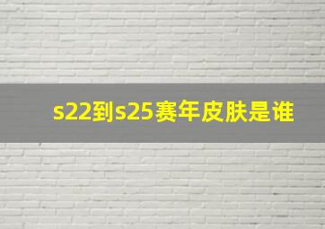 s22到s25赛年皮肤是谁