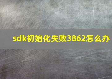 sdk初始化失败3862怎么办