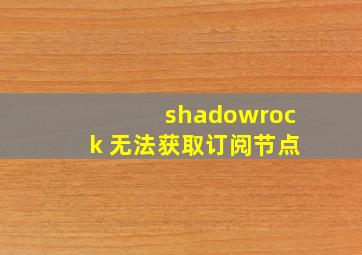 shadowrock 无法获取订阅节点