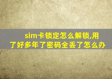 sim卡锁定怎么解锁,用了好多年了密码全丢了怎么办