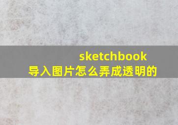 sketchbook导入图片怎么弄成透明的