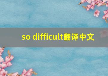 so difficult翻译中文