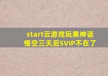 start云游戏玩黑神话悟空三天后SVIP不在了