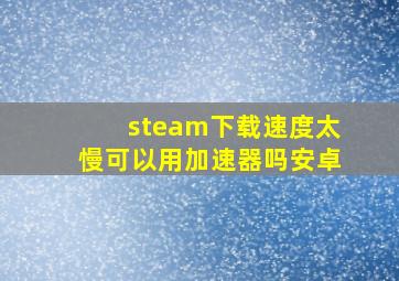 steam下载速度太慢可以用加速器吗安卓