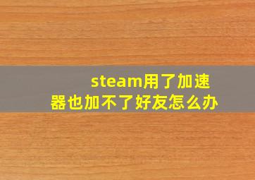 steam用了加速器也加不了好友怎么办