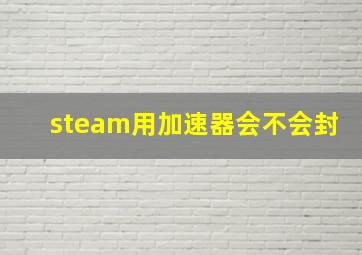 steam用加速器会不会封