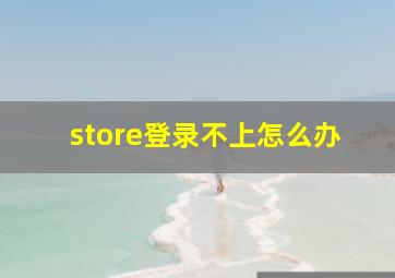 store登录不上怎么办