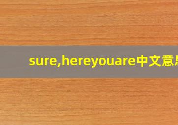 sure,hereyouare中文意思