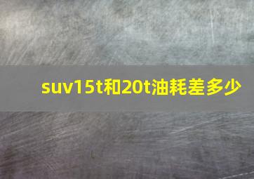 suv15t和20t油耗差多少