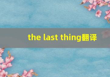 the last thing翻译