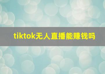 tiktok无人直播能赚钱吗