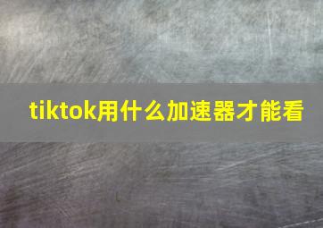 tiktok用什么加速器才能看