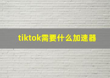 tiktok需要什么加速器