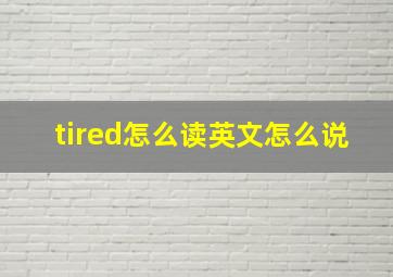 tired怎么读英文怎么说