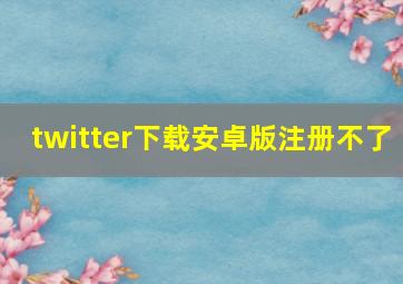 twitter下载安卓版注册不了