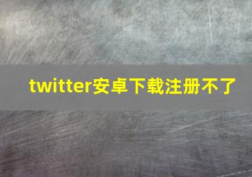 twitter安卓下载注册不了