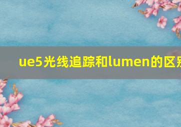 ue5光线追踪和lumen的区别