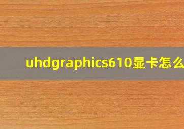 uhdgraphics610显卡怎么样