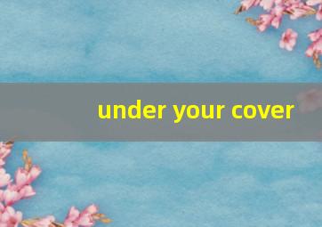 under your cover