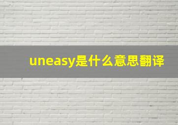 uneasy是什么意思翻译