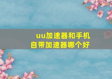 uu加速器和手机自带加速器哪个好