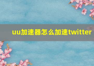 uu加速器怎么加速twitter