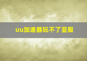 uu加速器玩不了亚服