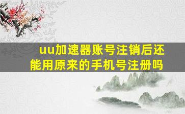 uu加速器账号注销后还能用原来的手机号注册吗