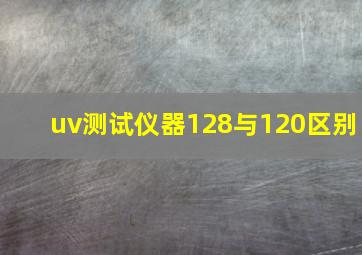 uv测试仪器128与120区别