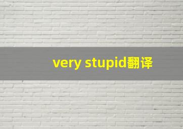 very stupid翻译