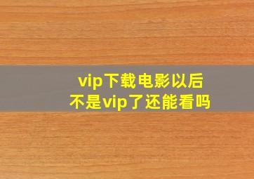 vip下载电影以后不是vip了还能看吗