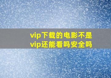 vip下载的电影不是vip还能看吗安全吗