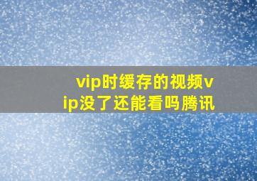 vip时缓存的视频vip没了还能看吗腾讯