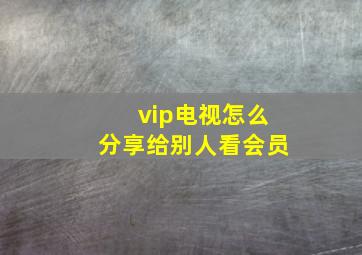 vip电视怎么分享给别人看会员